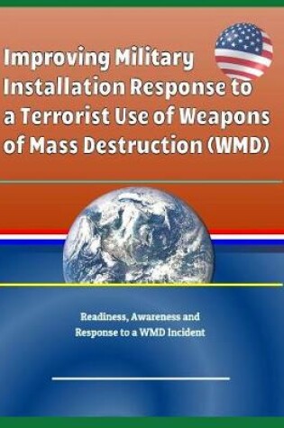 Cover of Improving Military Installation Response to a Terrorist Use of Weapons of Mass Destruction (Wmd) - Readiness, Awareness and Response to a Wmd Incident