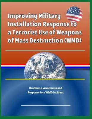 Book cover for Improving Military Installation Response to a Terrorist Use of Weapons of Mass Destruction (Wmd) - Readiness, Awareness and Response to a Wmd Incident