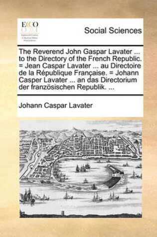 Cover of The Reverend John Gaspar Lavater ... to the Directory of the French Republic. = Jean Caspar Lavater ... Au Directoire de La Republique Francaise. = Johann Casper Lavater ... an Das Directorium Der Franzosischen Republik. ...