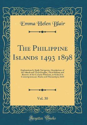 Book cover for The Philippine Islands 1493 1898, Vol. 30: Explorations by Early Navigators, Descriptions of the Islands and Their Peoples, Their History and Records of the Catholic Missions, as Related in Contemporaneous Books and Manuscripts; 1640 (Classic Reprint)