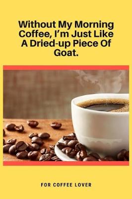 Book cover for Without My Morning Coffee, I'm Just Like A Dried-up Piece Of Goat