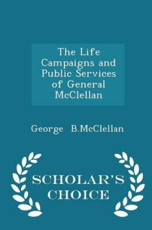 Cover of The Life Campaigns and Public Services of General McClellan - Scholar's Choice Edition