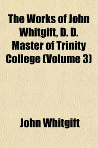 Cover of The Works of John Whitgift, D. D. Master of Trinity College (Volume 3)