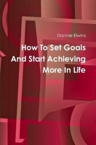 Cover of How To Set Goals And Start Achieving More In Life