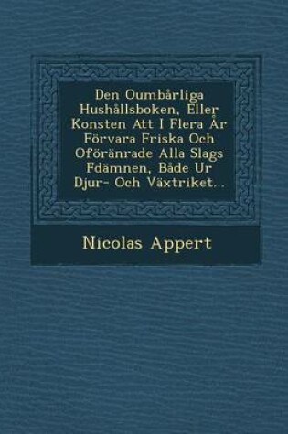 Cover of Den Oumbarliga Hushallsboken, Eller Konsten Att I Flera AR Forvara Friska Och Oforanrade Alla Slags F Damnen, Bade Ur Djur- Och Vaxtriket...