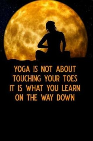 Cover of Yoga Is Not about Touching Your Toes It Is What You Learn on the Way Down