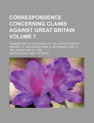 Book cover for Correspondence Concerning Claims Against Great Britain Volume 7; Transmitted to the Senate of the United States in Answer to the Resolutions of December 4 and 10, 1867, and of May 27, 1868