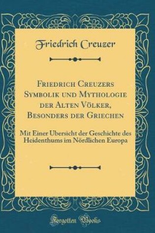 Cover of Friedrich Creuzers Symbolik und Mythologie der Alten Völker, Besonders der Griechen: Mit Einer Übersicht der Geschichte des Heidenthums im Nördlichen Europa (Classic Reprint)