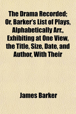 Book cover for The Drama Recorded; Or, Barker's List of Plays, Alphabetically Arr., Exhibiting at One View, the Title, Size, Date, and Author, with Their