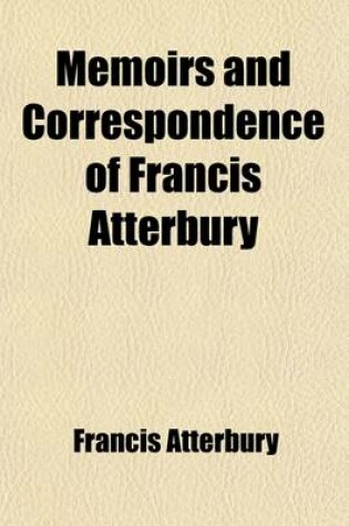 Cover of Memoirs and Correspondence of Francis Atterbury; D. D., Bishop of Rochester. with Notices of His Distinguished Contemporaries Volume 1