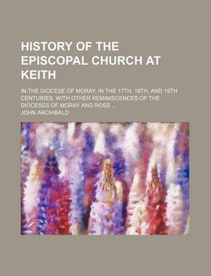 Book cover for History of the Episcopal Church at Keith; In the Diocese of Moray, in the 17th, 18th, and 19th Centuries, with Other Reminiscences of the Dioceses of Moray and Ross