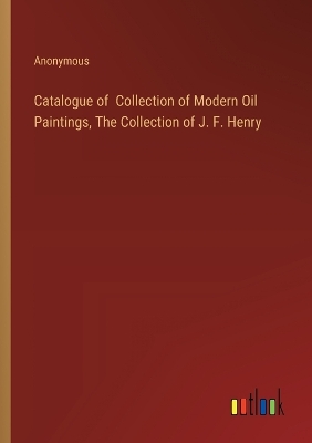 Book cover for Catalogue of Collection of Modern Oil Paintings, The Collection of J. F. Henry