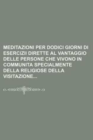 Cover of Meditazioni Per Dodici Giorni Di Esercizii Dirette Al Vantaggio Delle Persone Che Vivono in Communita Specialmente Della Religiose Della Visitazione