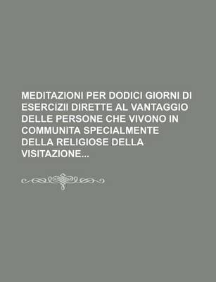 Book cover for Meditazioni Per Dodici Giorni Di Esercizii Dirette Al Vantaggio Delle Persone Che Vivono in Communita Specialmente Della Religiose Della Visitazione