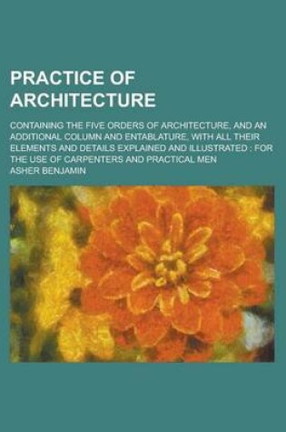 Cover of Practice of Architecture; Containing the Five Orders of Architecture, and an Additional Column and Entablature, with All Their Elements and Details Ex