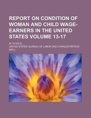 Book cover for Report on Condition of Woman and Child Wage-Earners in the United States Volume 13-17; In 19 Vols...