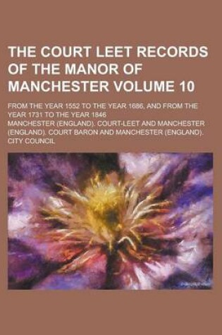 Cover of The Court Leet Records of the Manor of Manchester; From the Year 1552 to the Year 1686, and from the Year 1731 to the Year 1846 Volume 10