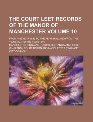 Book cover for The Court Leet Records of the Manor of Manchester; From the Year 1552 to the Year 1686, and from the Year 1731 to the Year 1846 Volume 10