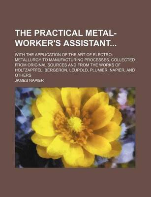 Book cover for The Practical Metal-Worker's Assistant; With the Application of the Art of Electro-Metallurgy to Manufacturing Processes. Collected from Original Sources and from the Works of Holtzapffel, Bergeron, Leupold, Plumier, Napier, and Others