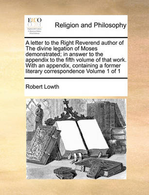 Book cover for A letter to the Right Reverend author of The divine legation of Moses demonstrated; in answer to the appendix to the fifth volume of that work. With an appendix, containing a former literary correspondence Volume 1 of 1