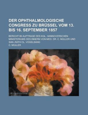 Book cover for Der Ophthalmologische Congress Zu Brussel Vom 13. Bis 16. September 1857; Bericht Im Auftrage Des Kgl. Hannoverschen Ministeriums Des Innern Von Med. Dr. C. Muller Und San.-Rath CL. Vogelsang