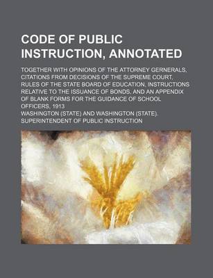 Book cover for Code of Public Instruction, Annotated; Together with Opinions of the Attorney Gernerals, Citations from Decisions of the Supreme Court, Rules of the State Board of Education, Instructions Relative to the Issuance of Bonds, and an Appendix of Blank Forms fo