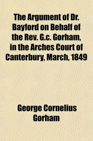 Cover of The Argument of Dr. Bayford on Behalf of the REV. G.C. Gorham, in the Arches Court of Canterbury, March, 1849