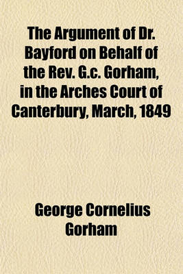 Book cover for The Argument of Dr. Bayford on Behalf of the REV. G.C. Gorham, in the Arches Court of Canterbury, March, 1849