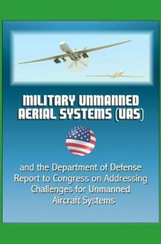 Cover of Military Unmanned Aerial Systems (UAS) and the Department of Defense Report to Congress on Addressing Challenges for Unmanned Aircraft Systems