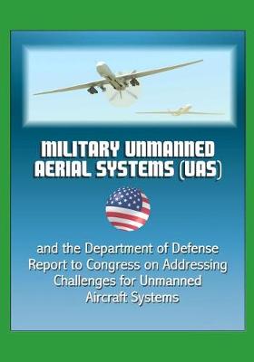Book cover for Military Unmanned Aerial Systems (UAS) and the Department of Defense Report to Congress on Addressing Challenges for Unmanned Aircraft Systems
