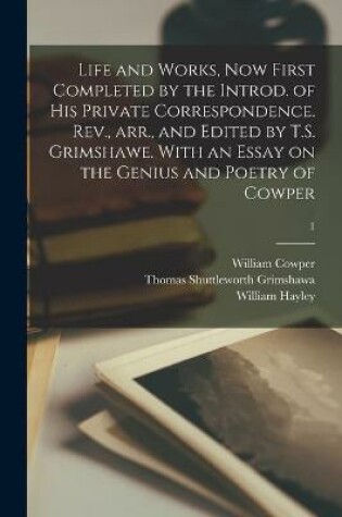 Cover of Life and Works, Now First Completed by the Introd. of His Private Correspondence. Rev., Arr., and Edited by T.S. Grimshawe. With an Essay on the Genius and Poetry of Cowper; 1