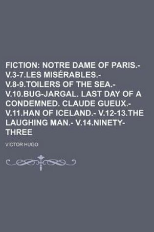 Cover of Fiction; Notre Dame of Paris.- V.3-7.Les Miserables.- V.8-9.Toilers of the Sea.- V.10.Bug-Jargal. Last Day of a Condemned. Claude Gueux.- V.11.Han of Iceland.- V.12-13.the Laughing Man.- V.14.Ninety-Three