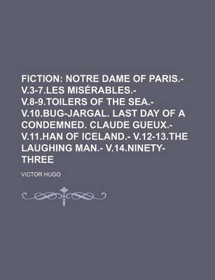 Book cover for Fiction; Notre Dame of Paris.- V.3-7.Les Miserables.- V.8-9.Toilers of the Sea.- V.10.Bug-Jargal. Last Day of a Condemned. Claude Gueux.- V.11.Han of Iceland.- V.12-13.the Laughing Man.- V.14.Ninety-Three