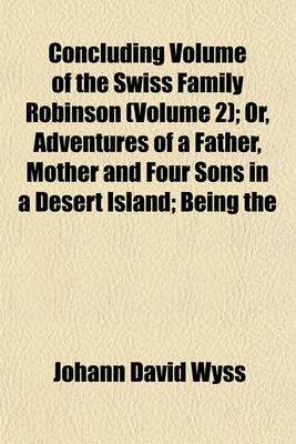 Book cover for Concluding Volume of the Swiss Family Robinson (Volume 2); Or, Adventures of a Father, Mother and Four Sons in a Desert Island; Being the