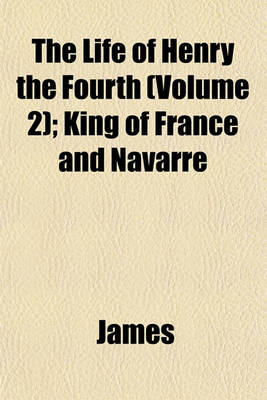 Book cover for The Life of Henry the Fourth (Volume 2); King of France and Navarre