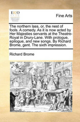 Cover of The Northern Lass, Or, the Nest of Fools. a Comedy. as It Is Now Acted by Her Majesties Servants at the Theatre-Royal in Drury-Lane. with Prologue, Epilogue, and New Songs. by Richard Brome, Gent. the Sixth Impression.