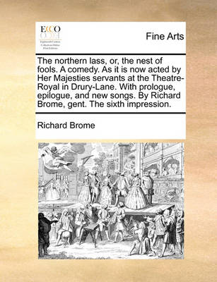 Book cover for The Northern Lass, Or, the Nest of Fools. a Comedy. as It Is Now Acted by Her Majesties Servants at the Theatre-Royal in Drury-Lane. with Prologue, Epilogue, and New Songs. by Richard Brome, Gent. the Sixth Impression.