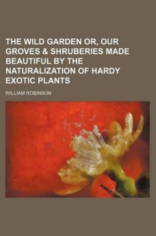 Cover of The Wild Garden Or, Our Groves & Shruberies Made Beautiful by the Naturalization of Hardy Exotic Plants