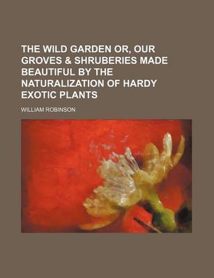 Book cover for The Wild Garden Or, Our Groves & Shruberies Made Beautiful by the Naturalization of Hardy Exotic Plants