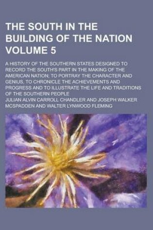 Cover of The South in the Building of the Nation; A History of the Southern States Designed to Record the South's Part in the Making of the American Nation; To Portray the Character and Genius, to Chronicle the Achievements and Progress Volume 5