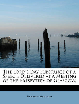 Book cover for The Lord's Day Substance of a Speech Delivered at a Meeting of the Presbytery of Glasgow,