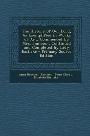 Cover of The History of Our Lord, as Exemplified in Works of Art, Commenced by Mrs. Jameson, Continued and Completed by Lady Eastlake - Primary Source Edition