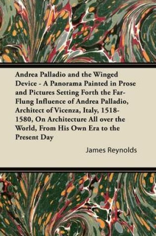 Cover of Andrea Palladio and the Winged Device - A Panorama Painted in Prose and Pictures Setting Forth the Far-Flung Influence of Andrea Palladio, Architect of Vicenza, Italy, 1518-1580, On Architecture All Over the World, From His Own Era to the Present Day