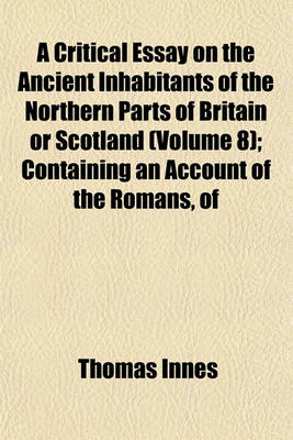 Book cover for A Critical Essay on the Ancient Inhabitants of the Northern Parts of Britain or Scotland (Volume 8); Containing an Account of the Romans, of the Britains Betwixt the Walls, of the Caledonians or Picts, and Particularly of the Scots with an Appendix of ANC