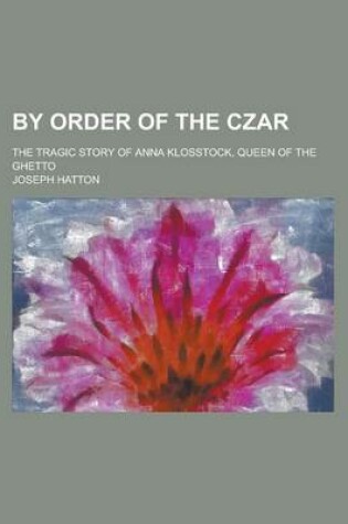 Cover of By Order of the Czar; The Tragic Story of Anna Klosstock, Queen of the Ghetto