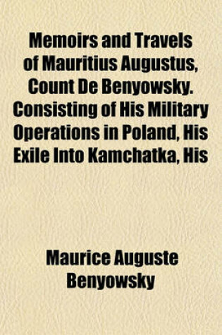 Cover of Memoirs and Travels of Mauritius Augustus, Count de Benyowsky. Consisting of His Military Operations in Poland, His Exile Into Kamchatka, His