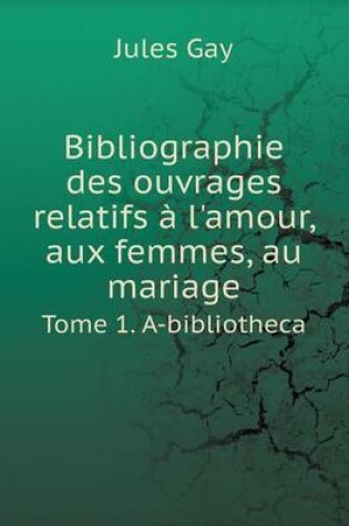 Cover of Bibliographie des ouvrages relatifs à l'amour, aux femmes, au mariage Tome 1. A-bibliotheca