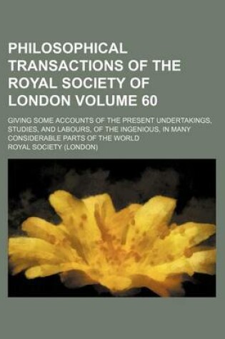 Cover of Philosophical Transactions of the Royal Society of London Volume 60; Giving Some Accounts of the Present Undertakings, Studies, and Labours, of the Ingenious, in Many Considerable Parts of the World