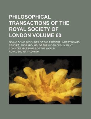 Book cover for Philosophical Transactions of the Royal Society of London Volume 60; Giving Some Accounts of the Present Undertakings, Studies, and Labours, of the Ingenious, in Many Considerable Parts of the World