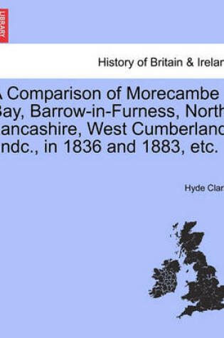 Cover of A Comparison of Morecambe Bay, Barrow-In-Furness, North Lancashire, West Cumberland, Andc., in 1836 and 1883, Etc.